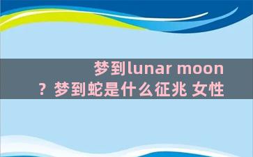 梦到lunar moon？梦到蛇是什么征兆 女性